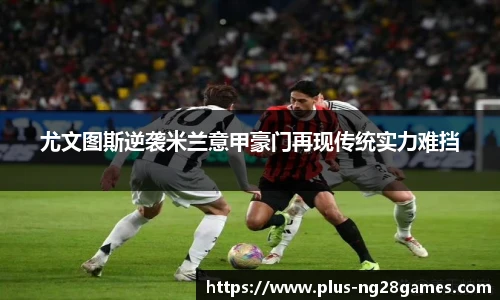 尤文图斯逆袭米兰意甲豪门再现传统实力难挡