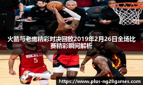 火箭与老鹰精彩对决回放2019年2月26日全场比赛精彩瞬间解析