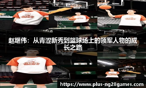 赵继伟：从青涩新秀到篮球场上的领军人物的成长之路