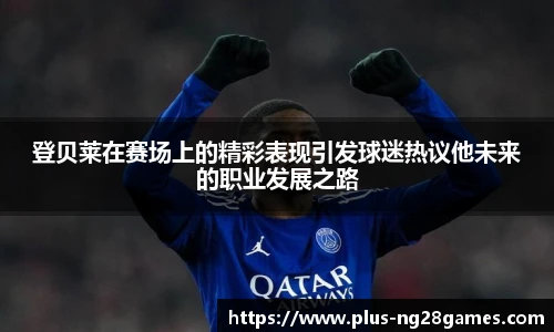 登贝莱在赛场上的精彩表现引发球迷热议他未来的职业发展之路