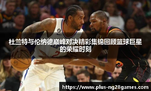 杜兰特与伦纳德巅峰对决精彩集锦回顾篮球巨星的荣耀时刻