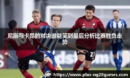 尼斯与卡昂的对决谁能笑到最后分析比赛胜负走势