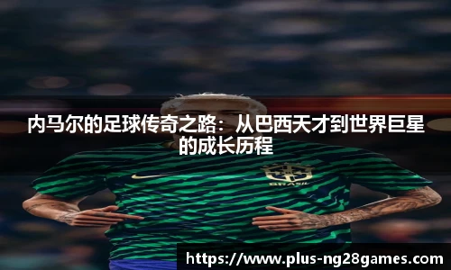 内马尔的足球传奇之路：从巴西天才到世界巨星的成长历程