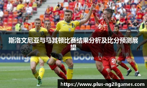 斯洛文尼亚与马其顿比赛结果分析及比分预测展望