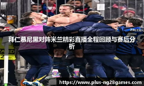 拜仁慕尼黑对阵米兰精彩直播全程回顾与赛后分析