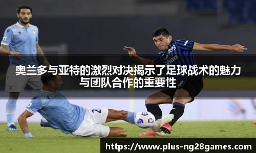 奥兰多与亚特的激烈对决揭示了足球战术的魅力与团队合作的重要性