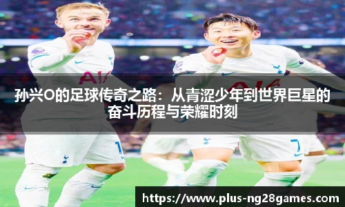 孙兴O的足球传奇之路:从青涩少年到世界巨星的奋斗历程与荣耀时刻