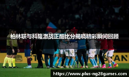 柏林联与科隆激战正酣比分揭晓精彩瞬间回顾